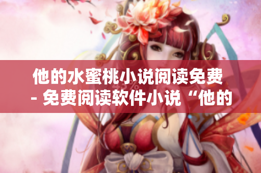 他的水蜜桃小说阅读免费 - 免费阅读软件小说“他的水蜜桃”，享受虚拟盛宴