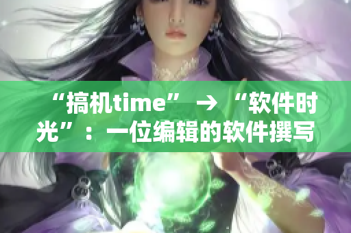 “搞机time” → “软件时光”：一位编辑的软件撰写心得与技巧