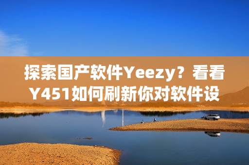 探索国产软件Yeezy？看看Y451如何刷新你对软件设计的认知