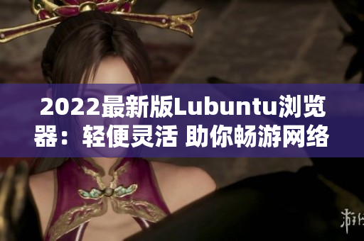 2022最新版Lubuntu浏览器：轻便灵活 助你畅游网络世界