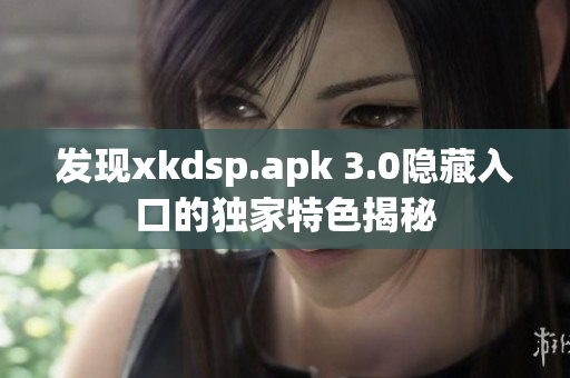 发现xkdsp.apk 3.0隐藏入口的独家特色揭秘