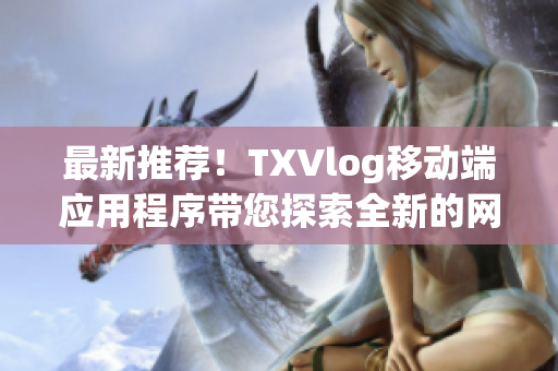 最新推荐！TXVlog移动端应用程序带您探索全新的网络软件世界
