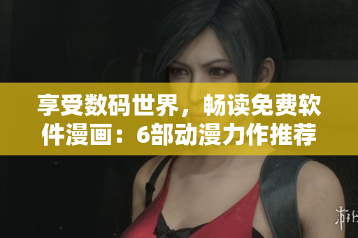 享受数码世界，畅读免费软件漫画：6部动漫力作推荐