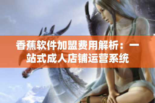 香蕉软件加盟费用解析：一站式成人店铺运营系统