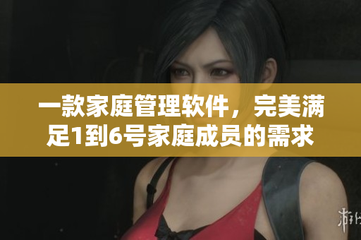 一款家庭管理软件，完美满足1到6号家庭成员的需求