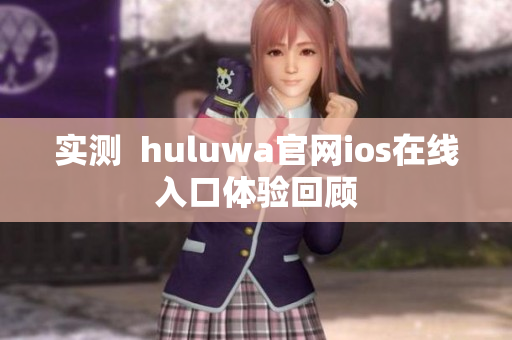 实测  huluwa官网ios在线入口体验回顾