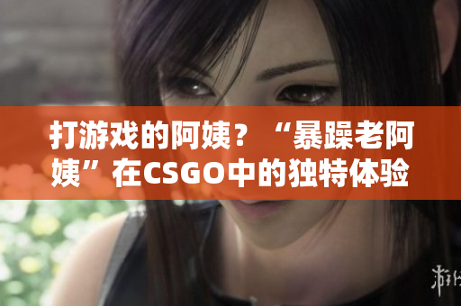 打游戏的阿姨？“暴躁老阿姨”在CSGO中的独特体验