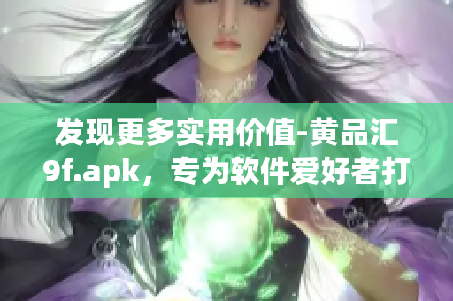 发现更多实用价值-黄品汇9f.apk，专为软件爱好者打造！