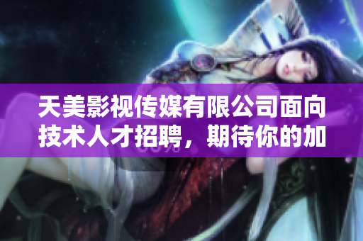 天美影视传媒有限公司面向技术人才招聘，期待你的加入!