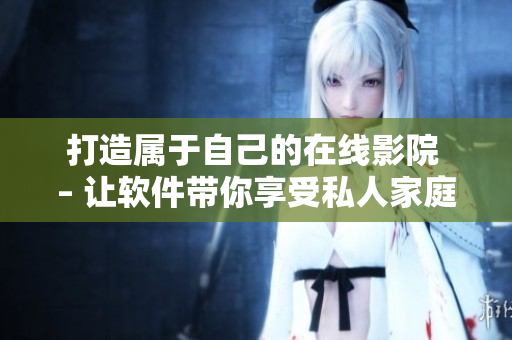 打造属于自己的在线影院 – 让软件带你享受私人家庭影院的美好