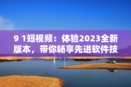 9 1短视频：体验2023全新版本，带你畅享先进软件技术