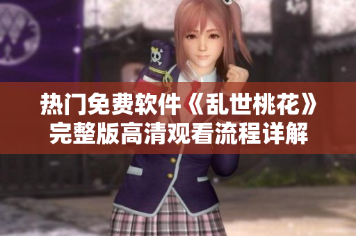 热门免费软件《乱世桃花》完整版高清观看流程详解