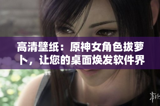 高清壁纸：原神女角色拔萝卜，让您的桌面焕发软件界面的优美风格