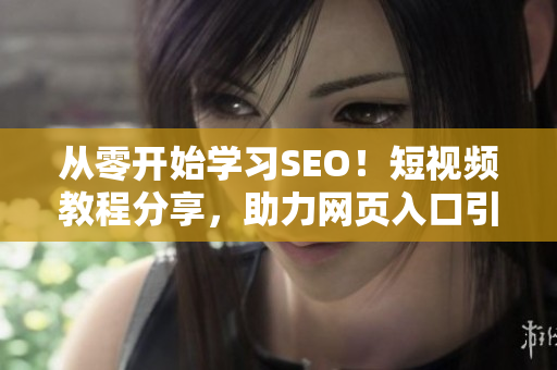 从零开始学习SEO！短视频教程分享，助力网页入口引流