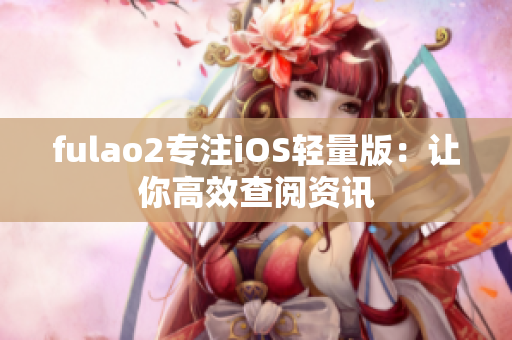 fulao2专注iOS轻量版：让你高效查阅资讯
