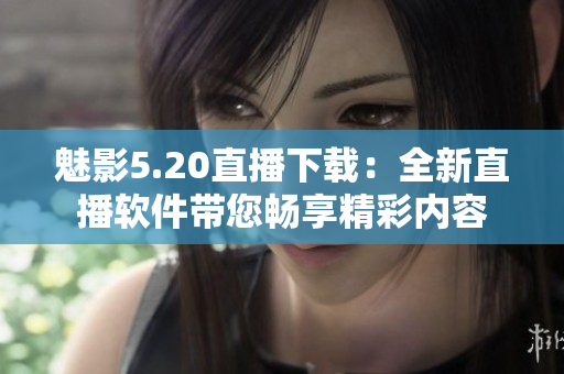 魅影5.20直播下载：全新直播软件带您畅享精彩内容