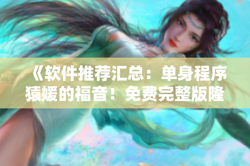 《软件推荐汇总：单身程序猿媛的福音！免费完整版隆重推出！》