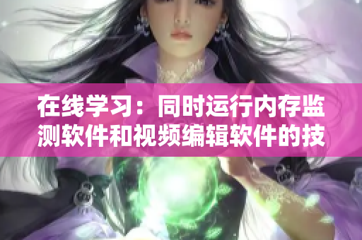 在线学习：同时运行内存监测软件和视频编辑软件的技巧