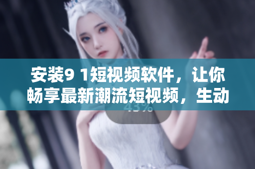 安装9 1短视频软件，让你畅享最新潮流短视频，生动精彩更近在咫尺