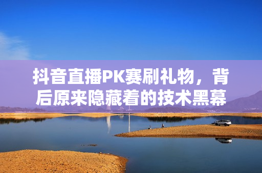 抖音直播PK赛刷礼物，背后原来隐藏着的技术黑幕