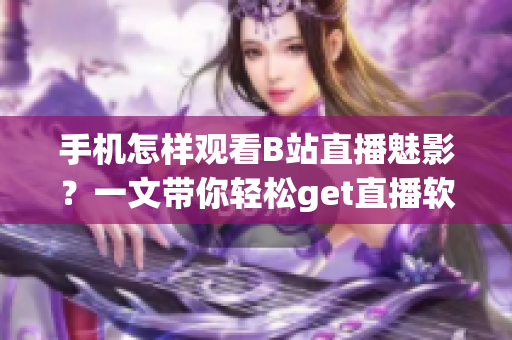 手机怎样观看B站直播魅影？一文带你轻松get直播软件技巧