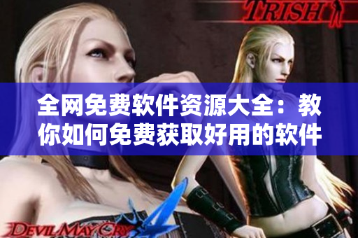 全网免费软件资源大全：教你如何免费获取好用的软件！