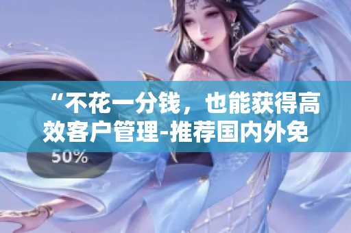 “不花一分钱，也能获得高效客户管理-推荐国内外免费CRM软件”