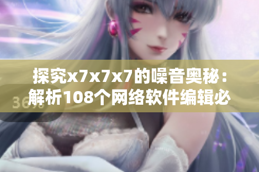 探究x7x7x7的噪音奥秘：解析108个网络软件编辑必须知道的技巧