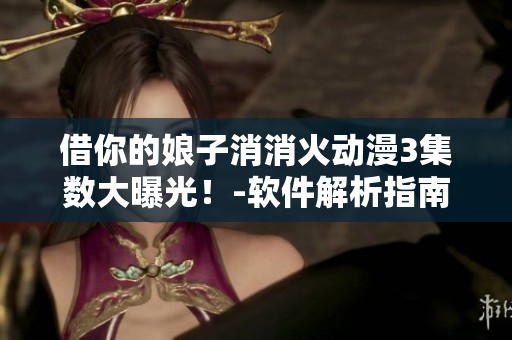 借你的娘子消消火动漫3集数大曝光！-软件解析指南