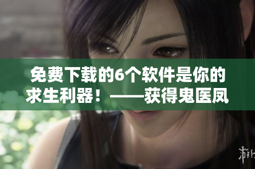 免费下载的6个软件是你的求生利器！——获得鬼医凤九漫画启发