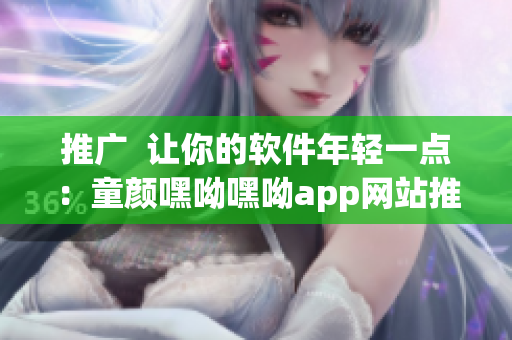 推广  让你的软件年轻一点：童颜嘿呦嘿呦app网站推荐