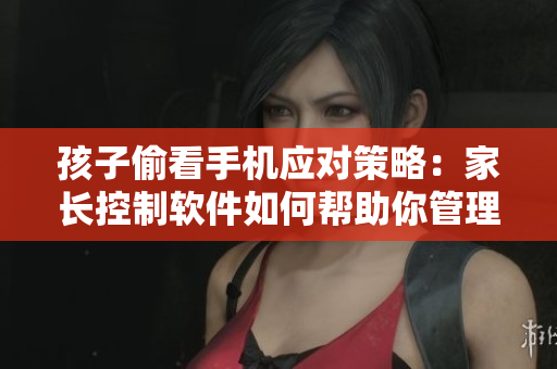 孩子偷看手机应对策略：家长控制软件如何帮助你管理孩子的手机使用
