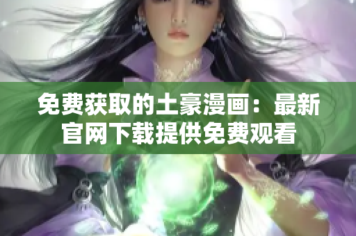 免费获取的土豪漫画：最新官网下载提供免费观看