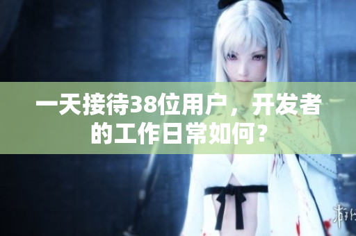 一天接待38位用户，开发者的工作日常如何？