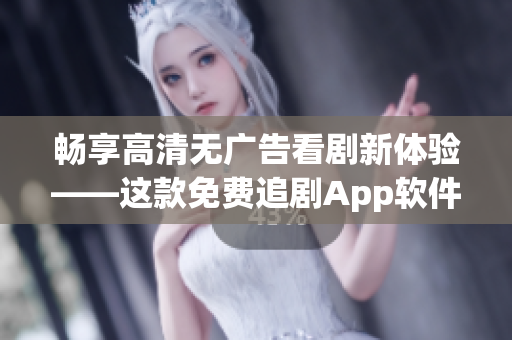畅享高清无广告看剧新体验——这款免费追剧App软件速度超快！