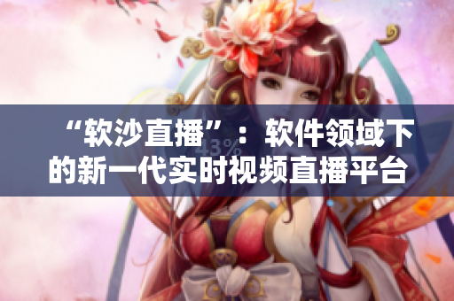 “软沙直播”：软件领域下的新一代实时视频直播平台