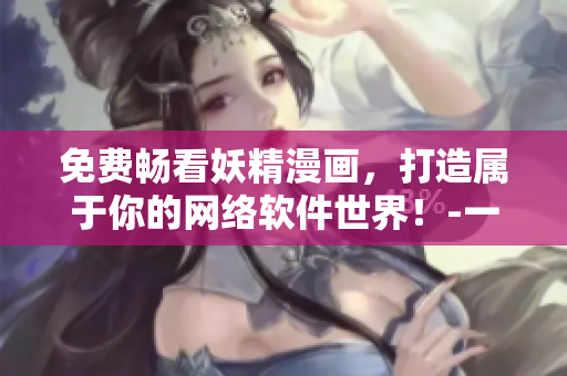 免费畅看妖精漫画，打造属于你的网络软件世界！-一个网络软件编辑的视角