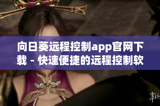 向日葵远程控制app官网下载 - 快速便捷的远程控制软件