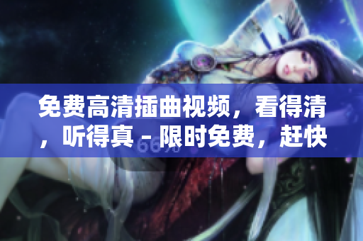 免费高清插曲视频，看得清，听得真 – 限时免费，赶快观看吧！
