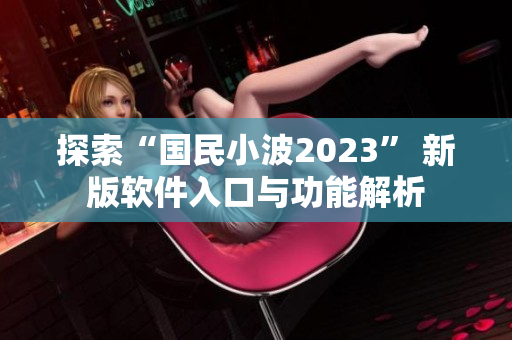 探索“国民小波2023” 新版软件入口与功能解析
