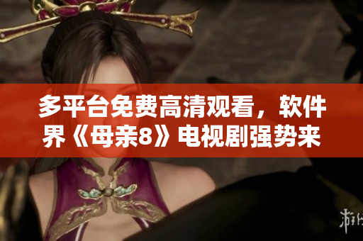 多平台免费高清观看，软件界《母亲8》电视剧强势来袭！