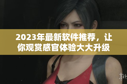 2023年最新软件推荐，让你观赏感官体验大大升级