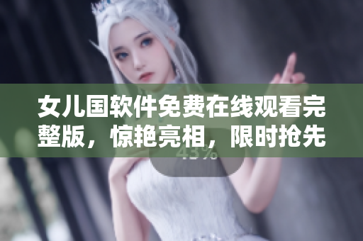 女儿国软件免费在线观看完整版，惊艳亮相，限时抢先体验！
