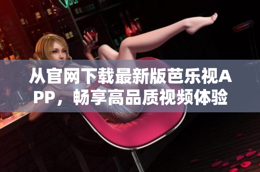 从官网下载最新版芭乐视APP，畅享高品质视频体验