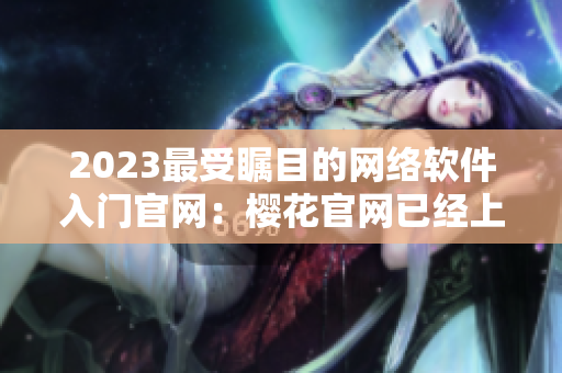 2023最受瞩目的网络软件入门官网：樱花官网已经上线！