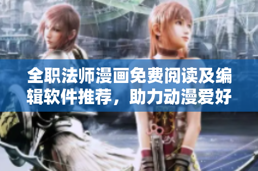 全职法师漫画免费阅读及编辑软件推荐，助力动漫爱好者畅享创作乐趣