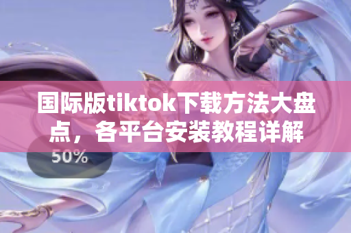 国际版tiktok下载方法大盘点，各平台安装教程详解