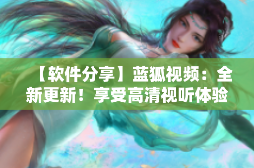 【软件分享】蓝狐视频：全新更新！享受高清视听体验