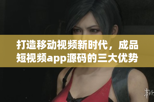 打造移动视频新时代，成品短视频app源码的三大优势！