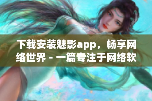 下载安装魅影app，畅享网络世界 - 一篇专注于网络软件的文章